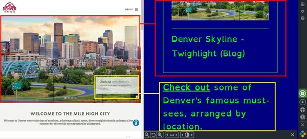 VISIT DENVER has enhanced access to its website for users with visual, auditory and cognitive disabilities. The image on the left is the original VISIT DENVER homepage. The example on the right utilizes one option in the color contrast setting, often helpful for users with color blindness; and it also uses a different font style and size to assist with readability for the visually impaired. There are many more settings to accommodate many types of disabilities.