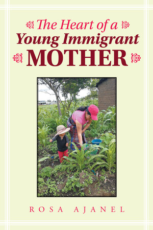 Rosa Ajanel's New Book "The Heart Of A Young Immigrant Mother" Is A Thought-Provoking Opus Of The Author's Journey Across America As An Immigrant