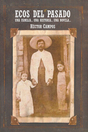 Héctor Campos's New Book Ecos Del Pasado: Una Familia...Una Historia...Una Novela..., A Truthful Story Of A Family And Their Moments Of Compassion And Dedication