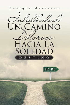 El Nuevo Libro De Enrique Martínez, Infidelidad Un Camino Doloroso Hacia La Soledad: Destino, Una Historia De Amor, Madurez Y Sacrificio, Un Viaje Con Lecciones De Vida