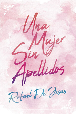 Rafael De Jesus's New Book Una Mujer Sin Apellidos, is an Enlightening Account that Unveils the Core Values Humanity Must Treasure to Usher a Better World