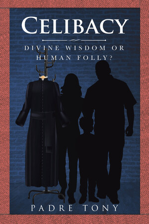 Padre Tony's New Book "Celibacy: Divine Wisdom Or Human Folly?" Is An Esoteric Account On The Prevailing Controversy Of Sexual Abuse Within The Roman Catholic Church