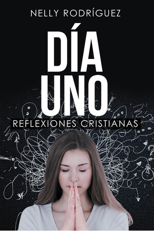 Nelly Rodríguez's New Book "Día Uno: Reflexiones Cristianas", Is A Heartfelt Read Containing The Author's Moments Of Great Spiritual Conviction In Times Of Trial