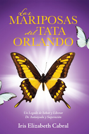 El Nuevo Libro De Iris Elizabeth Cabral, Las Mariposas Del Tata Orlando: Un Legado De Soltar Y Liberar De Autoayuda Y Superación, Un Mundo De Metáforas Para La Superación