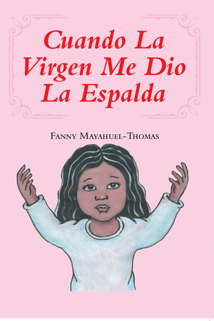 Fanny Mayahue-Thomas's New Book Cuando La Virgen Me Dio La Espalda, Is An Evoking Tome Of Childhood Memories And Painful Circumstances That Tested The Author's Faith