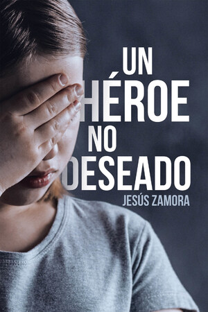 El Nuevo Libro De Jesús Zamora, "Un Héroe No Deseado", Una Aleccionadora Obra Donde La Vida Pondrá A Prueba El Amor De Una Madre Por Su Hijo, Fruto De Un Ultraje