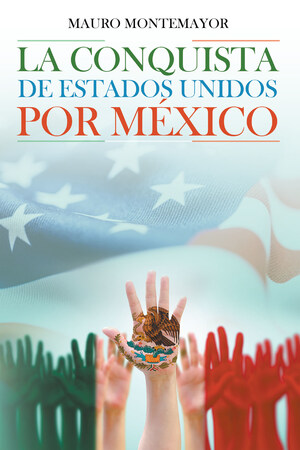 El Nuevo Libro De Mauro Montemayor, "La Conquista De Estados Unidos Por México", Presenta Una Percepción Profunda De La Vida De Los Inmigrantes En Los Estados Unidos De América