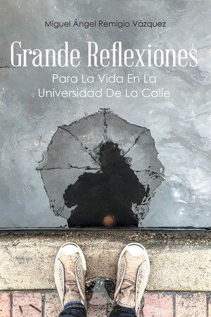 La Más Reciente Obra Publicada Del Autor Miguel Ángel Remigio Vázquez, Grande Reflexiones: Para La Vida En La Universidad De La Calle, Nos Presenta Una Guía Reflexiva Con Enseñanzas Para Enfrentarnos A Las Situaciones De La Vida Cotidiana