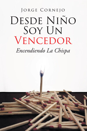 Jorge Cornejo's New Book Desde Niño Soy Un Vencedor: Encendiendo La Chispa, Is A Tale Of Strength, Willpower, And Courage In The Face Of Great Burdens