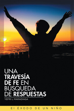 Yefri L Maradiaga's New Book Una Travesía de Fe en Búsqueda de Respuestas, A Sagacious Recounting Of The Author's Life Journey That Highlights Faith And Hope For Fulfillment