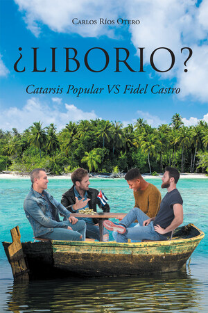 Carlos Ríos Otero's New Book ¿Liborio?: Catarsis Popular Vs Fidel Castro, A Narrative Of The Commoners' Revolution Against A Raging Government In Cuba