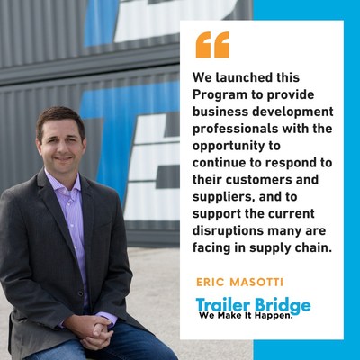 “We launched this Program to provide business development professionals with the opportunity to continue to respond to their customers and suppliers, and to support the current disruptions many are facing in supply chain,” stated Eric Masotti, Vice President of Logistics for Trailer Bridge.  He added, “The program is structured to provide agents with maximum success through immediate access to technology, tools and marketing materials along with uncapped commissions from the start.”