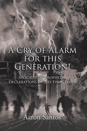 La Más Reciente Obra Publicada Del Autor Aarón Santos, A Cry Of Alarm For This Generation!: Apocalyptic Prophetic Declarations Of The Final Times, Un Compendio De Revelaciones De Las Profecías De Los Últimos Tiempos Para Lograr El Arrepentimiento Oportuno