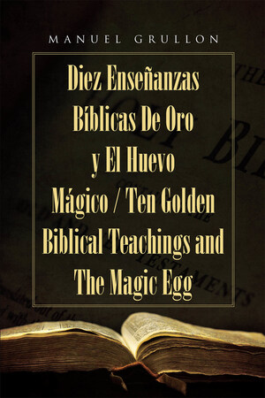 Manuel Grullon's New Book Diez Enseñanzas Bíblicas De Oro Y El Huevo Mágico, Is A Guide To Understanding The Bible Through The Study Of Ten Old And New Testament Scriptures