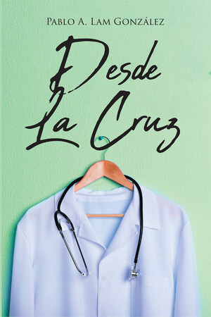 Pablo A. Lam González's new book Desde la Cruz, an engrossing novel inspired by true events of doctors struggling in a nation with inexistent liberty