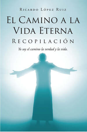 Ricardo López Ruiz's new book El Camino a la Vida Eterna, a comprehensive discussion of the Bible that inspires eternal life and a deeper understanding of God' will