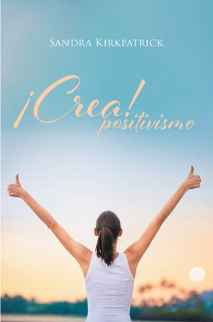 Sandra Kirkpatrick's new book ¡Crea! Positivismo, a compendium designed to aid readers in achieving positivity in life to usher in productivity and purpose