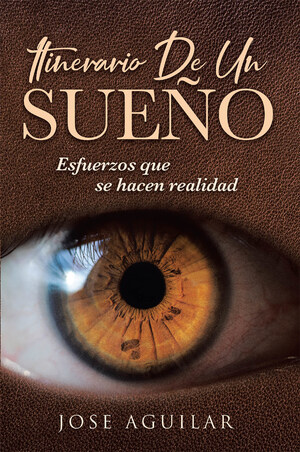 José Aguilar's New Book Itinerario De Un Sueño, A Riveting Narrative Of A Life Lived In Yearning And Hope Amid Hardship And Uncertainty