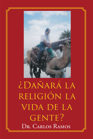 Dr. Carlos Ramos's New Book ¿Dañará La Religión La Vida De La Gente? An Astute Guide On The Misguidance Of Religious Preaching Convoluted By Mundane Ideas