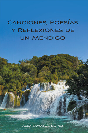 Alexis Matos López's New Book Canciones, Poesías Y Reflexiones De Un Mendigo, An Insightful Collection Of Poems That Reflect A Deep Contemplation Of Life And Its Aspects