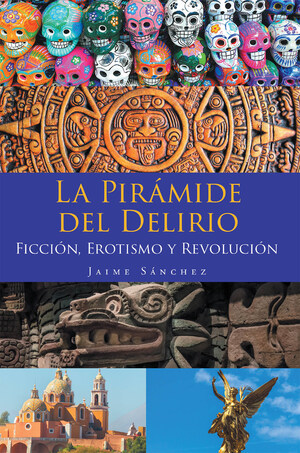 Jaime Sánchez's new book La Pirámide del Delirio: Ficción, Erotismo y Revolución, a riveting tale of gods and world revolutions in the mystical nation that is Mexico