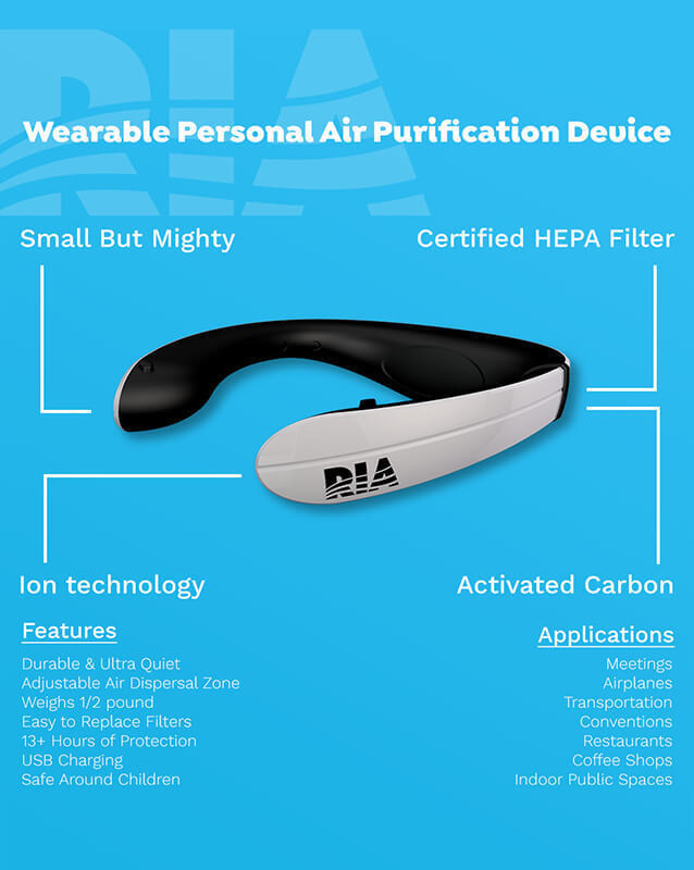 Mask up, socially distance, and hold the air we breathe to a higher standard. RIA is your personal Aromafication™ , go-anywhere clean air safety zone. Packed with HEPA to filter and negative ionization to purify, RIA adds a critical layer of personal protection between toxic air and your nose and mouth. Coupled with the added wellness benefits of aromatherapy, you're in complete control of your personal air quality and experience. With RIA you don't have to share your air, just enjoy it.