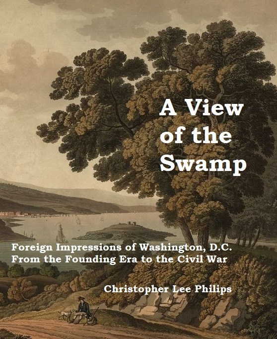 A View of the Swamp: Foreign Impressions of Washington, D.C. from the Founding Era to the Civil War, Edited with an Introduction by Christopher Lee Philips
