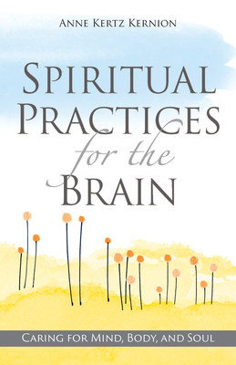 Spiritual Practices for the Brain: Caring for Mind, Body, and Soul by Anne Kertz Kernion