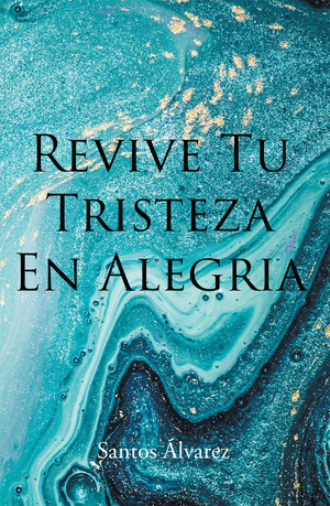 Santos Alvarez's new book Revive Tu Tristeza en Alegría, a heartfelt narrative that contains perspectives that inspire joy and purpose amid sorrow in life