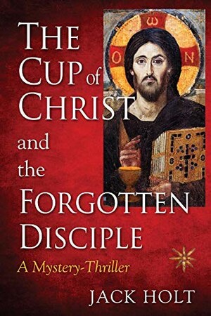 Holt Publishing Announces the Debut Release of The Cup of Christ and the Forgotten Disciple by Jack Holt Holt Publishing Announces the Debut Release of The Cup of Christ and the Forgotten Disciple by Jack Holt