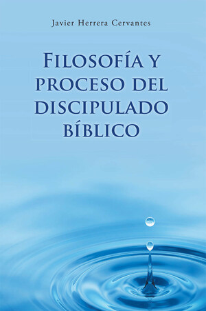 Javier Herrera Cervantes's New Book Filosofía Y Proceso Del Discipulado Bíblico, A Tool For Minsters To Be Effective Stewards Of God Amid The Challenges Of The Church