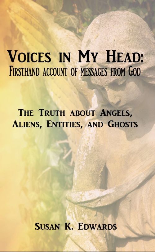 Voices in My Head: Firsthand Account of Messages From God: The Truth about Angels, Aliens, Entities, and Ghosts, latest book from author and spiritual healer-coach, Susan K. Edwards.