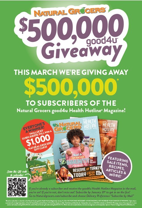Natural Grocers is giving away $500,000 in coupons and gift cards to subscribers of its good4u Health Hotline Magazine. Customers must be subscribed by Sunday, January 31, 2021 in order to receive the March issue. Everyone is a winner.