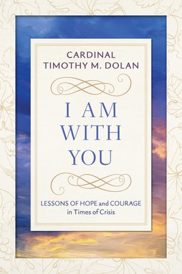 I Am With You: Lessons of Hope and Courage in Times of Crisis by Cardinal Timothy M. Dolan