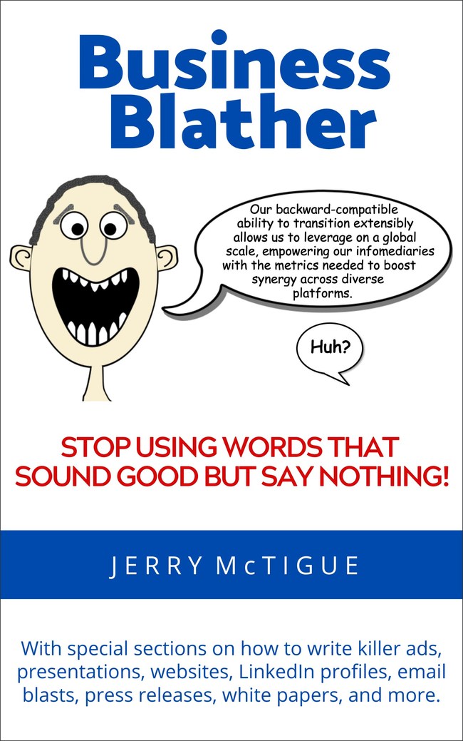 Business Blather: Stop Using Words That Sound Good But Say Nothing! shows you how to break free from the pretentious language and bewildering jargon of business discourse today, and create high-impact websites, LinkedIn profiles, ads, email blasts, presentations, and more.