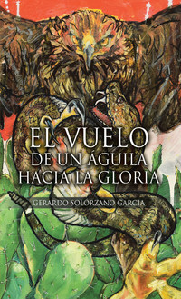 El nuevo libro de Gerardo Solórzano García, El Vuelo de un Águila hacia la  Gloria, una increíble obra llena de valentía y lecciones de vida.