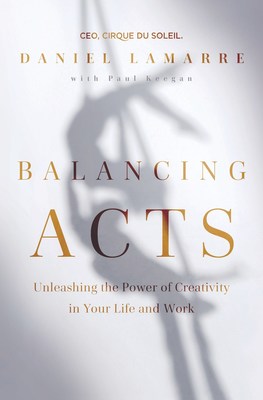 Balancing Acts: Unleashing the Power of Creativity in Your Life and Work by Daniel Lamarre.