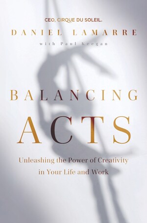 Cirque Du Soleil CEO Daniel Lamarre Shares What It Takes For Anyone, Regardless Of Position Or Industry, To Embrace The Value Of Creative Leadership In New Book, "Balancing Acts: Unleashing The Power Of Creativity In Your Life And Work"