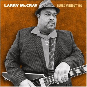 LEGENDARY BLUES SINGER AND GUITARIST LARRY McCRAY RELEASES CAREER DEFINING ALBUM BLUES WITHOUT YOU