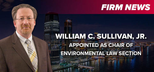 William C. Sullivan, Jr. has been appointed to serve as chair of the firm's Environmental Law Section. Mr. Sullivan has been with the firm for nearly 20 years and has garnered over 30 years of experience in his practice, playing a key role in the redevelopment of the Meadowlands region as well as numerous projects throughout New Jersey.