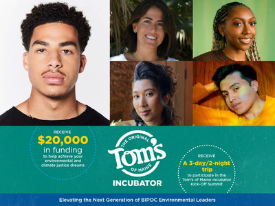FIRST-EVER TOM’S OF MAINE INCUBATOR TO ELEVATE NEXT GENERATION OF
BIPOC ENVIRONMENTAL LEADERS.