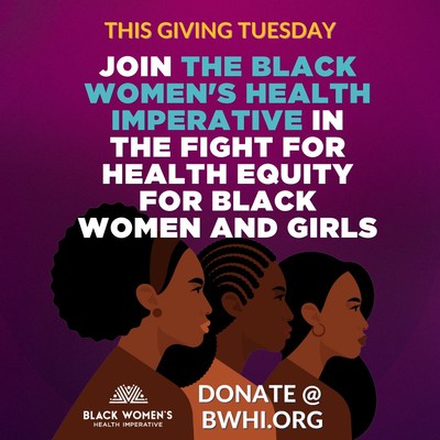 OUR MISSION AT BLACK WOMEN’S HEALTH IMPERATIVE IS TO LEAD THE EFFORT TO SOLVE THE MOST PRESSING HEALTH ISSUES THAT AFFECT BLACK WOMEN AND GIRLS IN THE U.S. 
WITH YOUR HELP, WE CAN REACH OUR BOLD GOAL OF ELIMINATING ALL
BARRIERS TO THE HEALTH AND WELLNESS OF BLACK WOMEN.

Stand with BWHI on #GivingTuesday