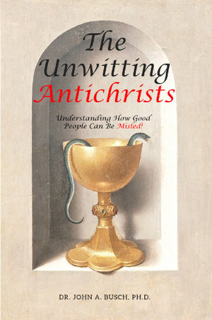 New Book "The Unwitting Antichrists: Understanding How Good People Can Be Misled" by Dr. John A. Busch, Ph.D. Now Available