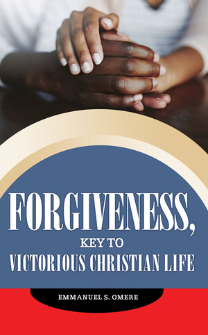 A Much-Needed Perspective in Today's World; Forgiveness is the Key to a Victorious Christian Life