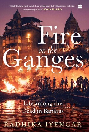 HarperCollins presents Fire on the Ganges Life among the Dead in Banaras by Radhika Iyengar