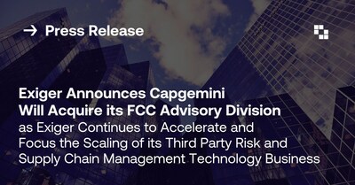 Exiger Announces Capgemini Will Acquire its Financial Crime Compliance (FCC) Advisory Division as Exiger Continues to Accelerate and Focus the Scaling of its Third Party Risk and Supply Chain Management Technology Business
