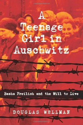 A Teenage Girl in Auschwitz: Basha Freilich and the Will to Live A True Story That Inspires Strength and Determination In Modern Teens Today