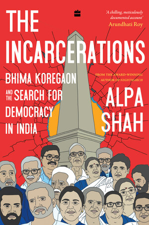 HarperCollins is proud to announce the release of The Incarcerations: Bhima Koregaon and the Search for Democracy in India by Alpa Shah