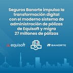 Seguros Banorte impulsa la transformación digital con el moderno sistema de administración de pólizas de Equisoft y migra 27 millones de pólizas