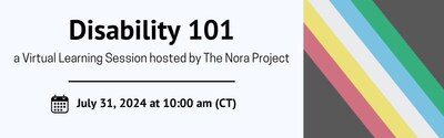 The image is a horizontal graphic. On the left side the following text appears on a light blue background: Disability 101, a Virtual Learning Session hosted by The Nora Project, July 31, 2024 at 10:00 a.m. (CT). On the right is the Disability Pride Flag.